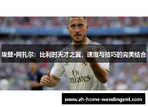 埃登·阿扎尔：比利时天才之翼，速度与技巧的完美结合