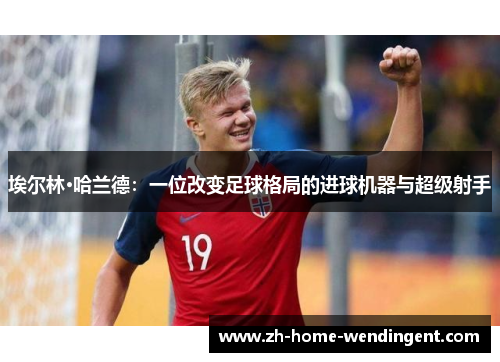 埃尔林·哈兰德：一位改变足球格局的进球机器与超级射手