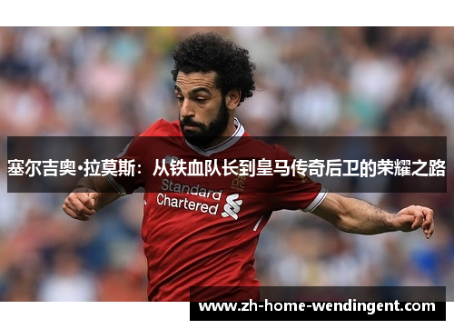 塞尔吉奥·拉莫斯：从铁血队长到皇马传奇后卫的荣耀之路