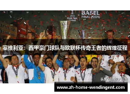 塞维利亚：西甲豪门球队与欧联杯传奇王者的辉煌征程