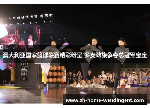 澳大利亚国家篮球联赛精彩纷呈 多支劲旅争夺总冠军宝座