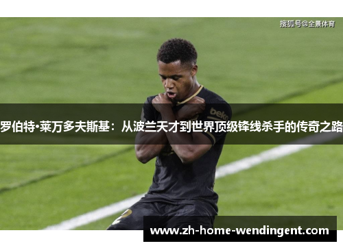 罗伯特·莱万多夫斯基：从波兰天才到世界顶级锋线杀手的传奇之路