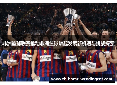 非洲篮球联赛推动非洲篮球崛起发展新机遇与挑战探索