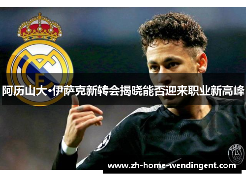 阿历山大·伊萨克新转会揭晓能否迎来职业新高峰