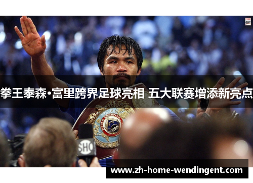 拳王泰森·富里跨界足球亮相 五大联赛增添新亮点