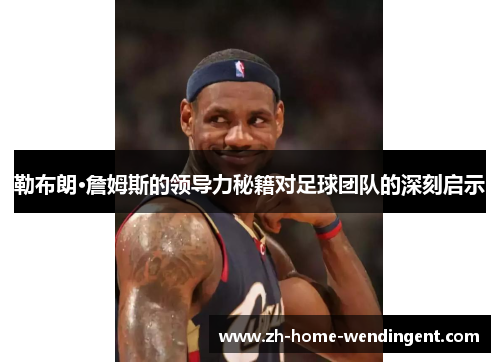 勒布朗·詹姆斯的领导力秘籍对足球团队的深刻启示