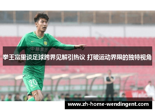 拳王富里谈足球跨界见解引热议 打破运动界限的独特视角